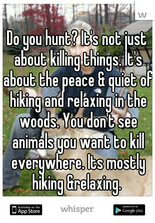 Do you hunt? It's not just about killing things. It's about the peace & quiet of hiking and relaxing in the woods. You don't see animals you want to kill everywhere. Its mostly hiking &relaxing. 