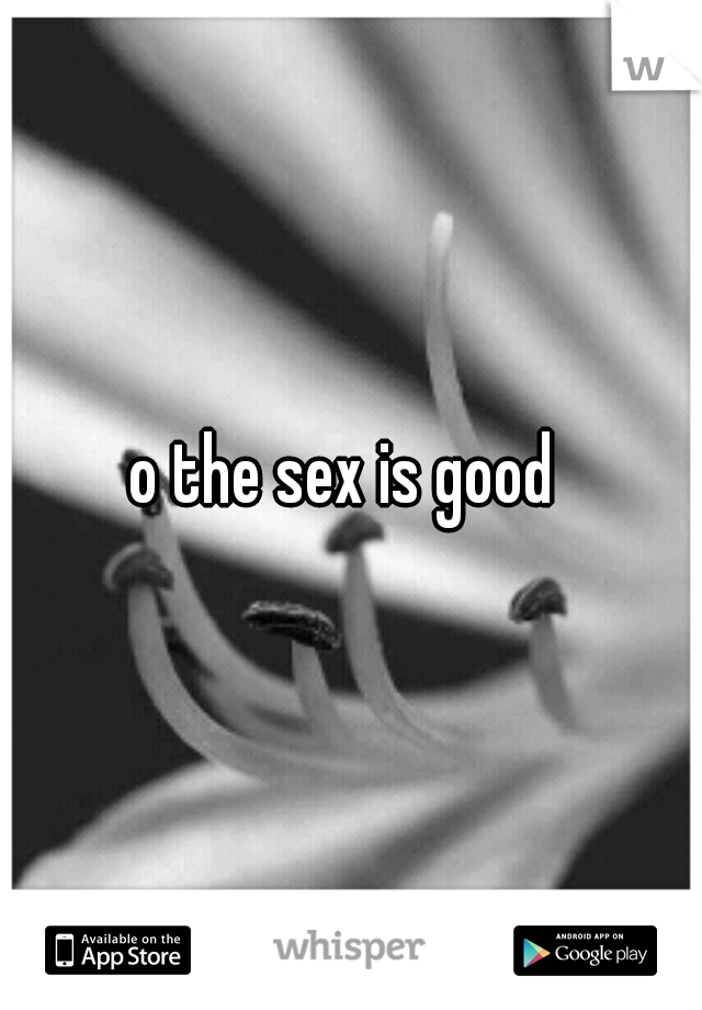 o the sex is good 