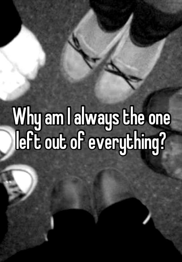 why-am-i-always-the-one-left-out-of-everything