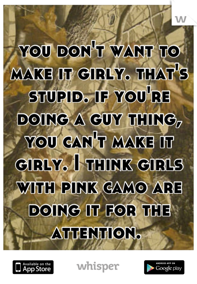 you don't want to make it girly. that's stupid. if you're doing a guy thing, you can't make it girly. I think girls with pink camo are doing it for the attention. 