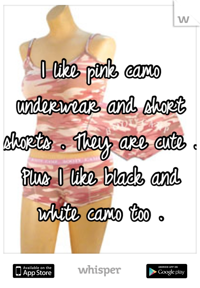 I like pink camo underwear and short shorts . They are cute . Plus I like black and white camo too .