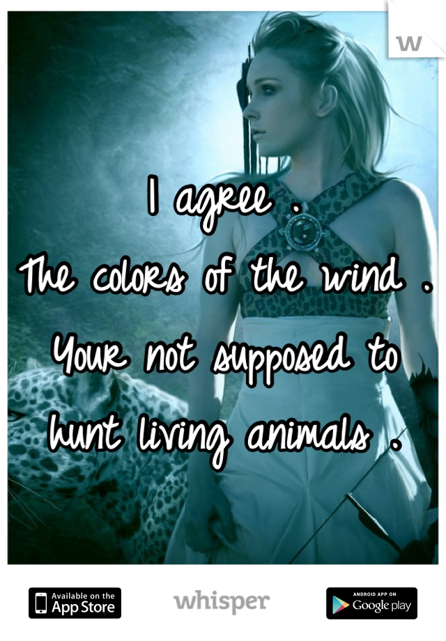 I agree .
The colors of the wind .
Your not supposed to hunt living animals .