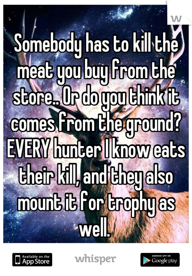 Somebody has to kill the meat you buy from the store.. Or do you think it comes from the ground? EVERY hunter I know eats their kill, and they also mount it for trophy as well. 