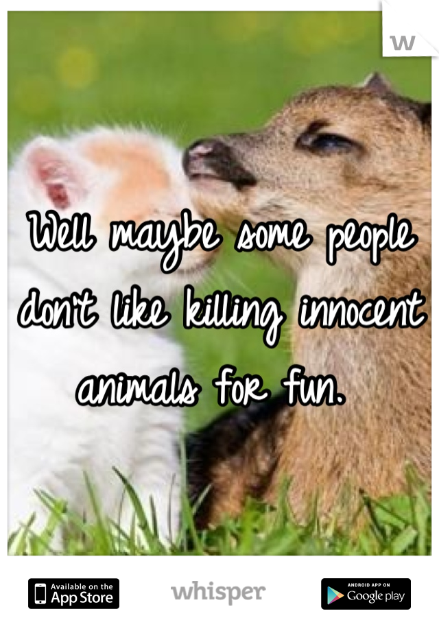 Well maybe some people don't like killing innocent animals for fun. 