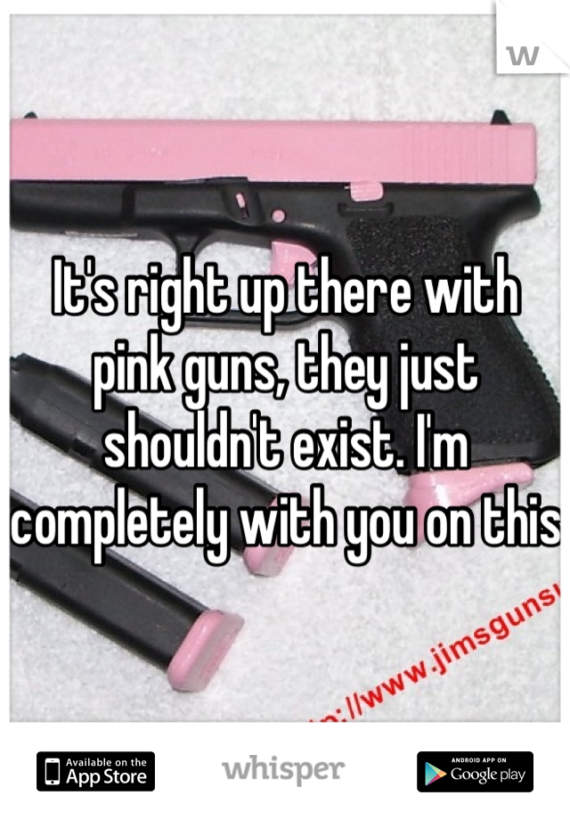 It's right up there with pink guns, they just shouldn't exist. I'm completely with you on this