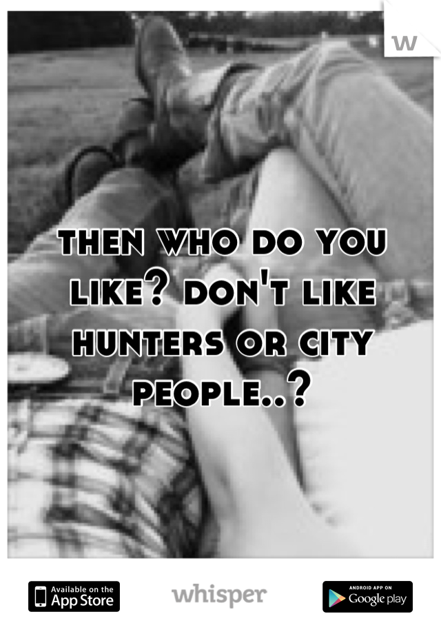 then who do you like? don't like hunters or city people..?