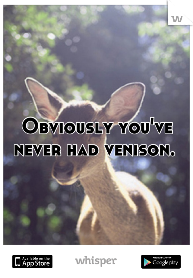 Obviously you've never had venison. 