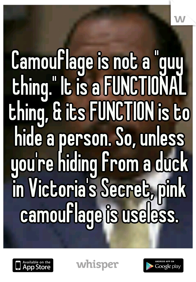 Camouflage is not a "guy thing." It is a FUNCTIONAL thing, & its FUNCTION is to hide a person. So, unless you're hiding from a duck in Victoria's Secret, pink camouflage is useless.