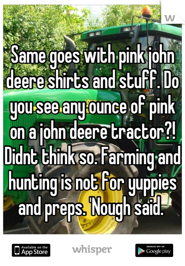 Same goes with pink john deere shirts and stuff. Do you see any ounce of pink on a john deere tractor?! Didnt think so. Farming and hunting is not for yuppies and preps. 'Nough said. 