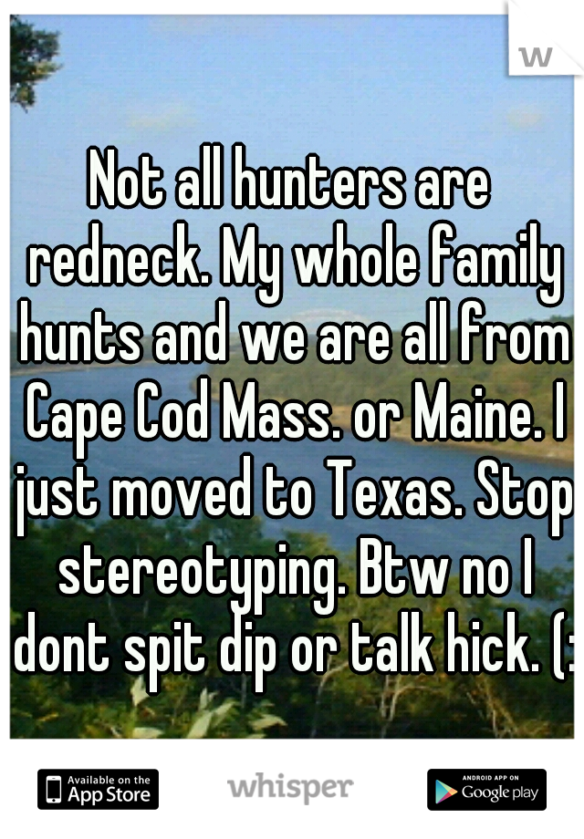 Not all hunters are redneck. My whole family hunts and we are all from Cape Cod Mass. or Maine. I just moved to Texas. Stop stereotyping. Btw no I dont spit dip or talk hick. (: