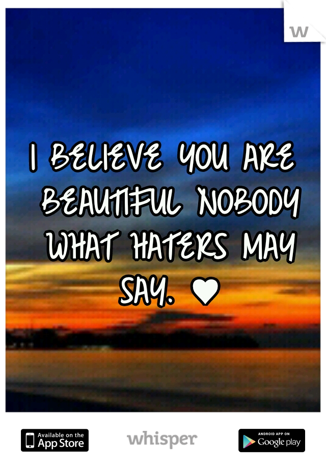I BELIEVE YOU ARE BEAUTIFUL NOBODY WHAT HATERS MAY SAY. ♥