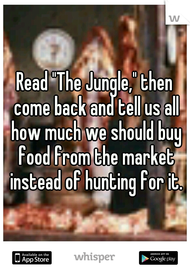 Read "The Jungle," then come back and tell us all how much we should buy food from the market instead of hunting for it.