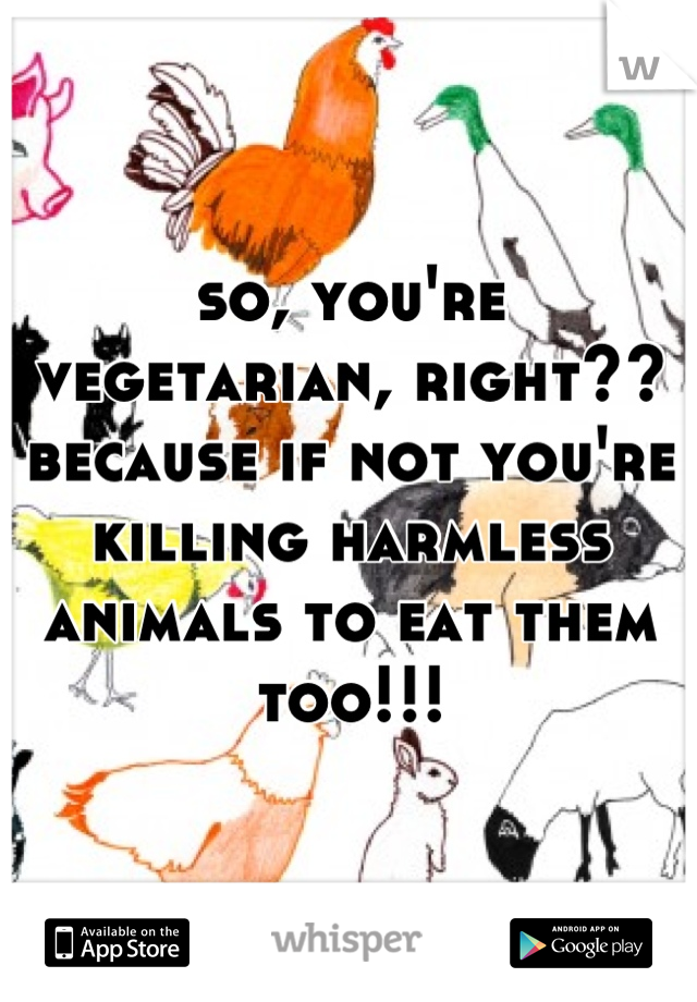 so, you're vegetarian, right?? because if not you're killing harmless animals to eat them too!!!