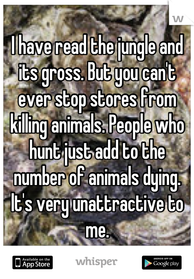 I have read the jungle and its gross. But you can't ever stop stores from killing animals. People who hunt just add to the number of animals dying. It's very unattractive to me.