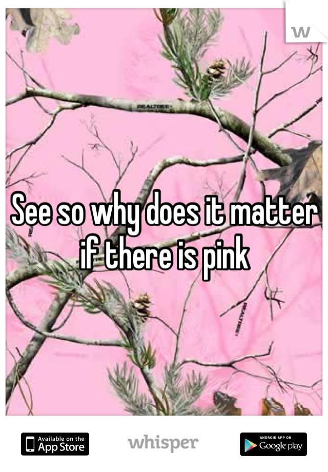 See so why does it matter if there is pink