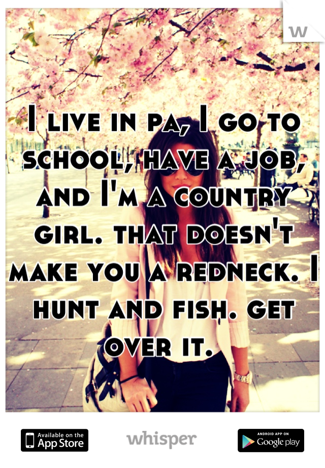 I live in pa, I go to school, have a job, and I'm a country girl. that doesn't make you a redneck. I hunt and fish. get over it. 