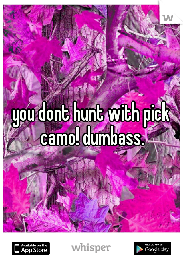 you dont hunt with pick camo! dumbass.