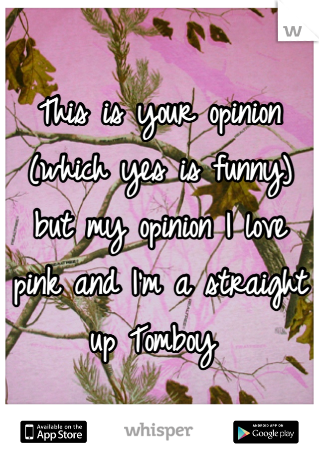 This is your opinion (which yes is funny) but my opinion I love pink and I'm a straight up Tomboy 