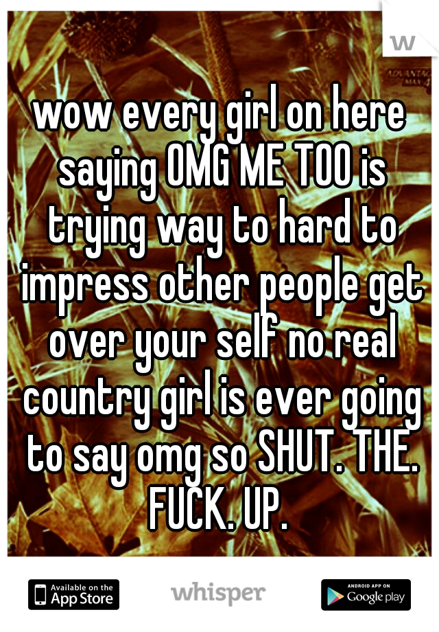 wow every girl on here saying OMG ME TOO is trying way to hard to impress other people get over your self no real country girl is ever going to say omg so SHUT. THE. FUCK. UP. 