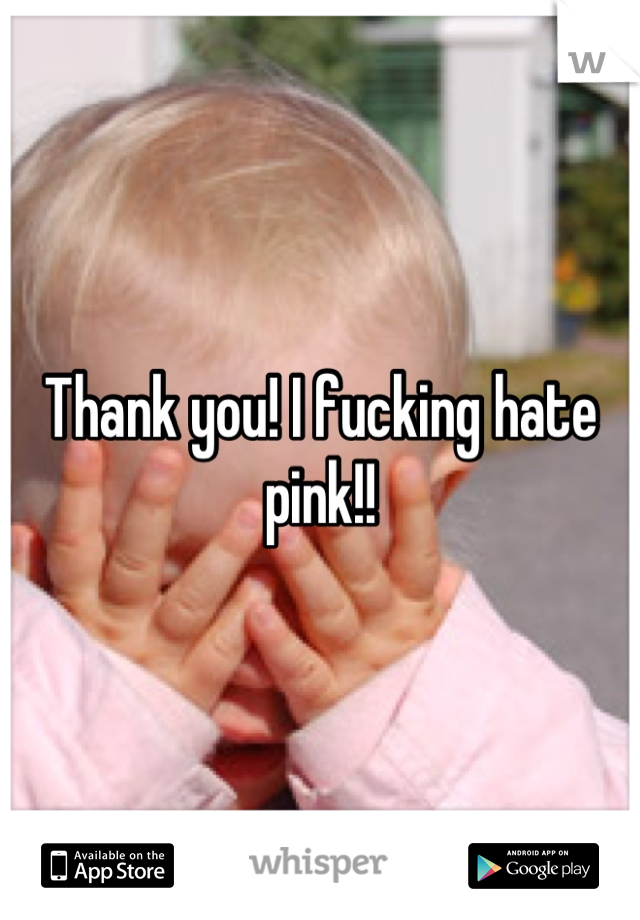 Thank you! I fucking hate pink!!