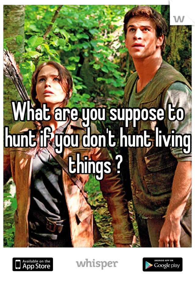 What are you suppose to hunt if you don't hunt living things ? 