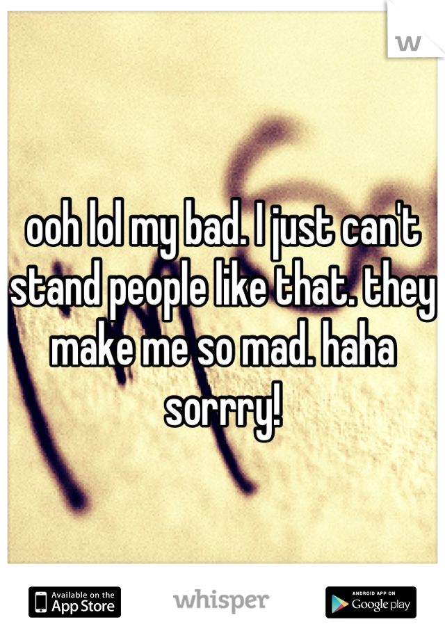 ooh lol my bad. I just can't stand people like that. they make me so mad. haha sorrry!