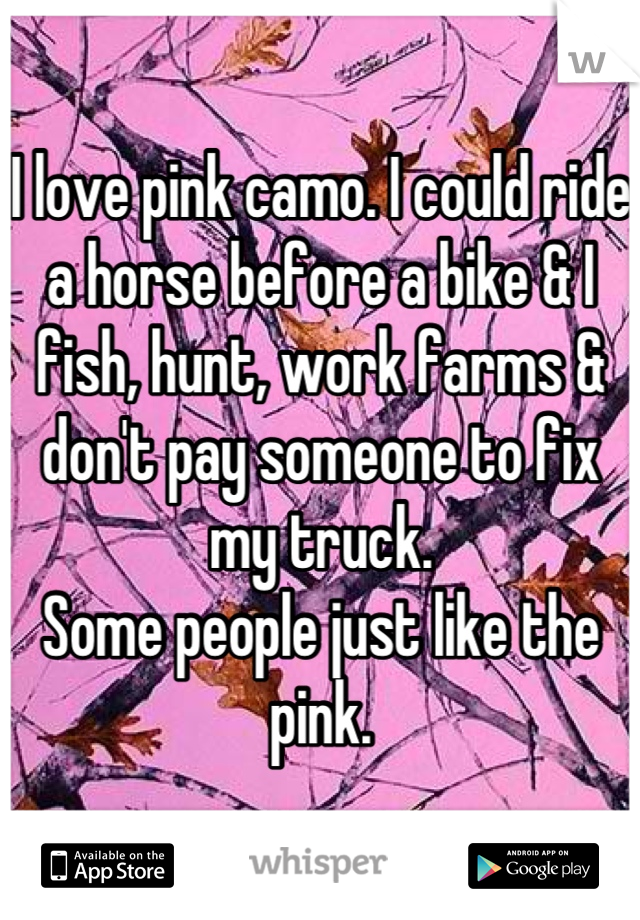 I love pink camo. I could ride a horse before a bike & I fish, hunt, work farms & don't pay someone to fix my truck. 
Some people just like the pink.
