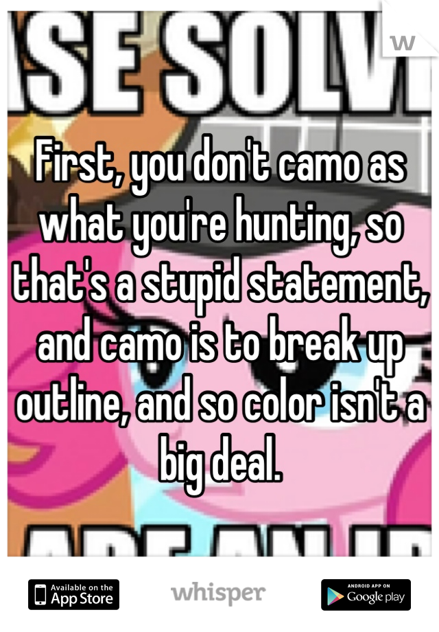 First, you don't camo as what you're hunting, so that's a stupid statement, and camo is to break up outline, and so color isn't a big deal.