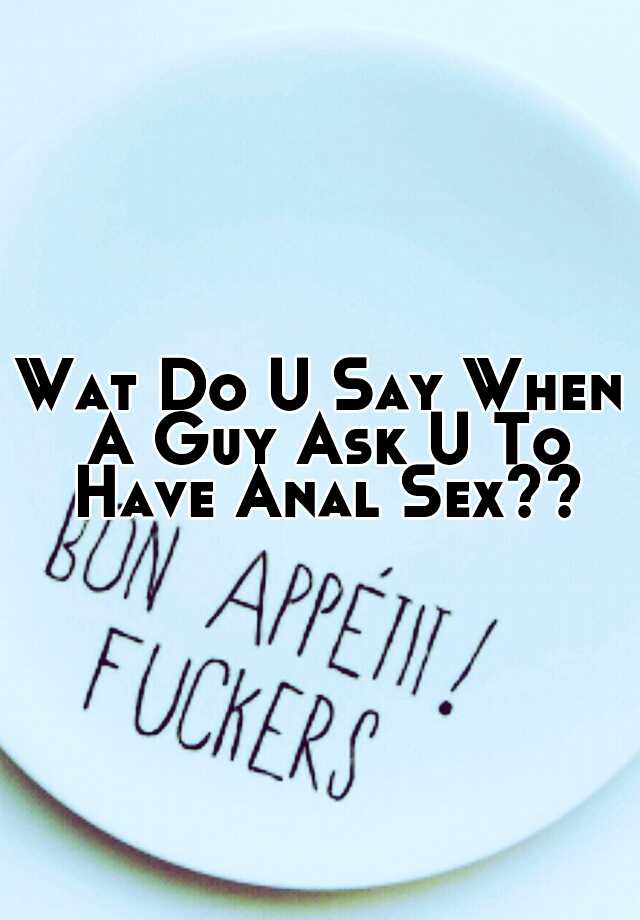 Wat Do U Say When A Guy Ask U To Have Anal Sex