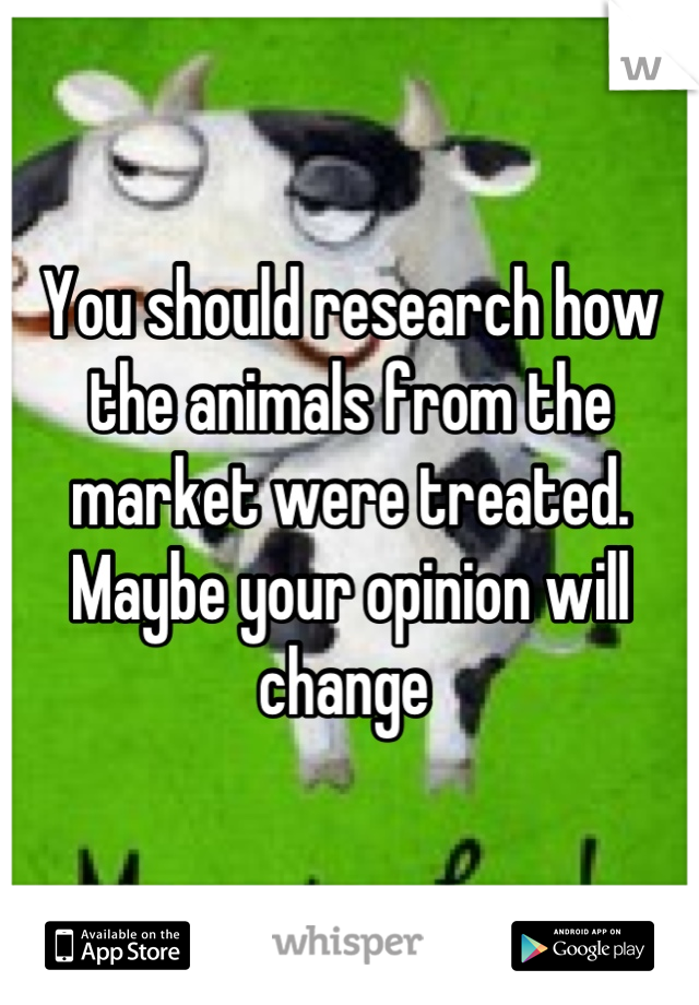 You should research how the animals from the market were treated. Maybe your opinion will change 