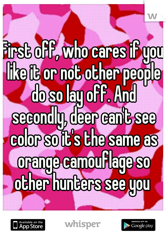 First off, who cares if you like it or not other people do so lay off. And secondly, deer can't see color so it's the same as orange camouflage so other hunters see you 