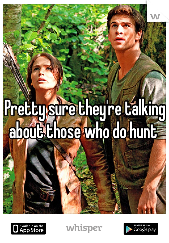 Pretty sure they're talking about those who do hunt 