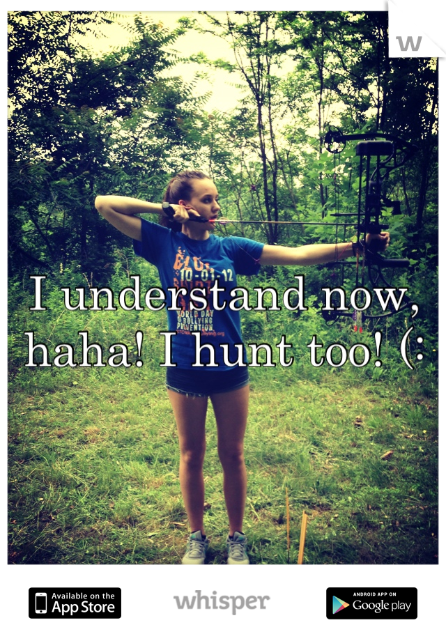 I understand now, haha! I hunt too! (: