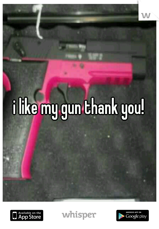 i like my gun thank you!