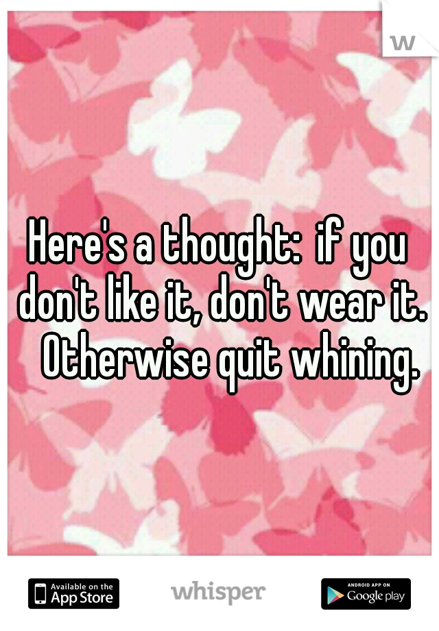 Here's a thought:
if you don't like it, don't wear it. 
Otherwise quit whining.