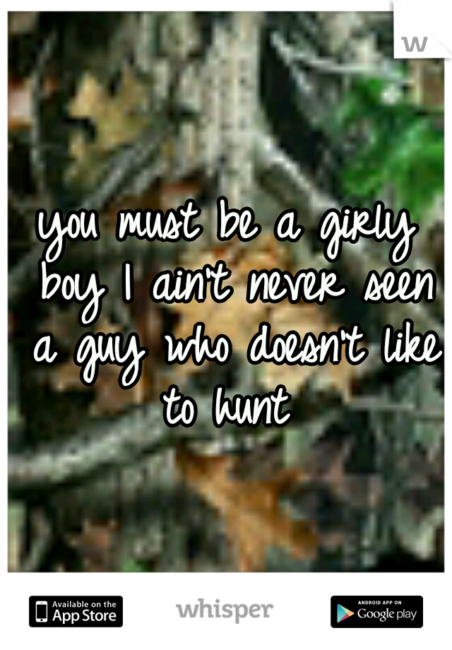 you must be a girly boy I ain't never seen a guy who doesn't like to hunt 