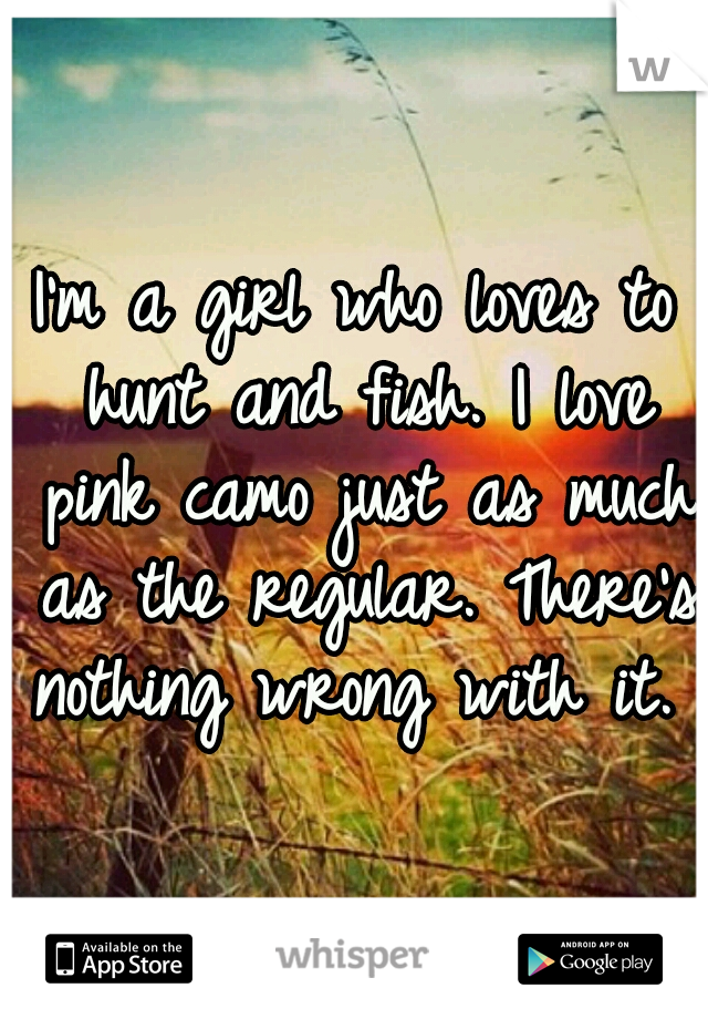 I'm a girl who loves to hunt and fish. I love pink camo just as much as the regular. There's nothing wrong with it.  