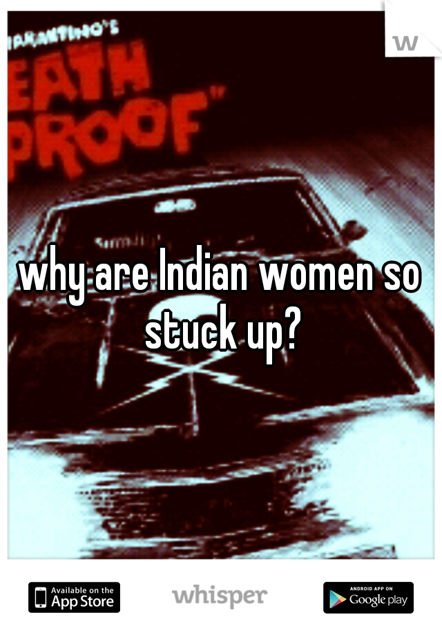 why are Indian women so stuck up?