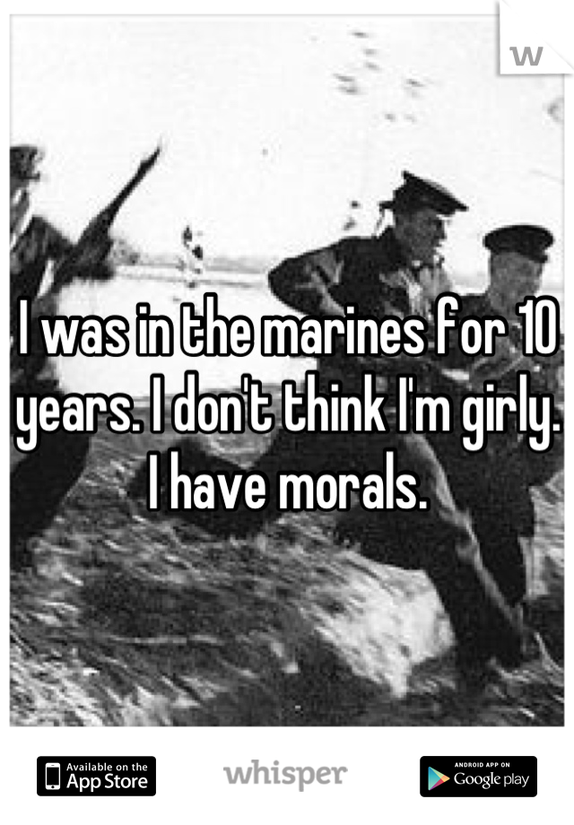 I was in the marines for 10 years. I don't think I'm girly.
I have morals.