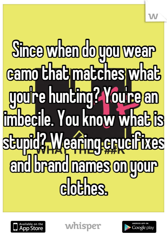 Since when do you wear camo that matches what you're hunting? You're an imbecile. You know what is stupid? Wearing crucifixes and brand names on your clothes.