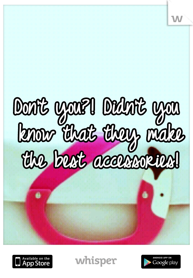 Don't you?! Didn't you know that they make the best accessories!