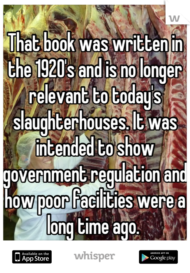 That book was written in the 1920's and is no longer relevant to today's slaughterhouses. It was intended to show government regulation and how poor facilities were a long time ago. 