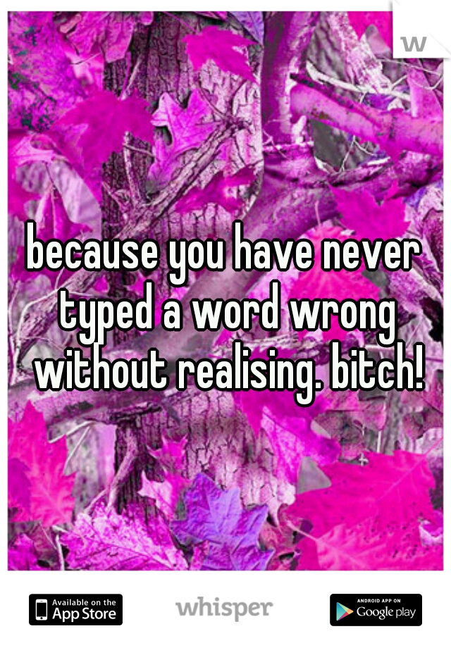 because you have never typed a word wrong without realising. bitch!