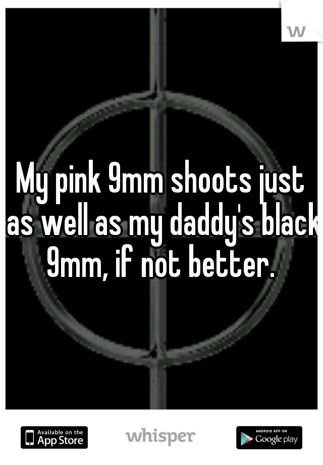 My pink 9mm shoots just as well as my daddy's black 9mm, if not better. 