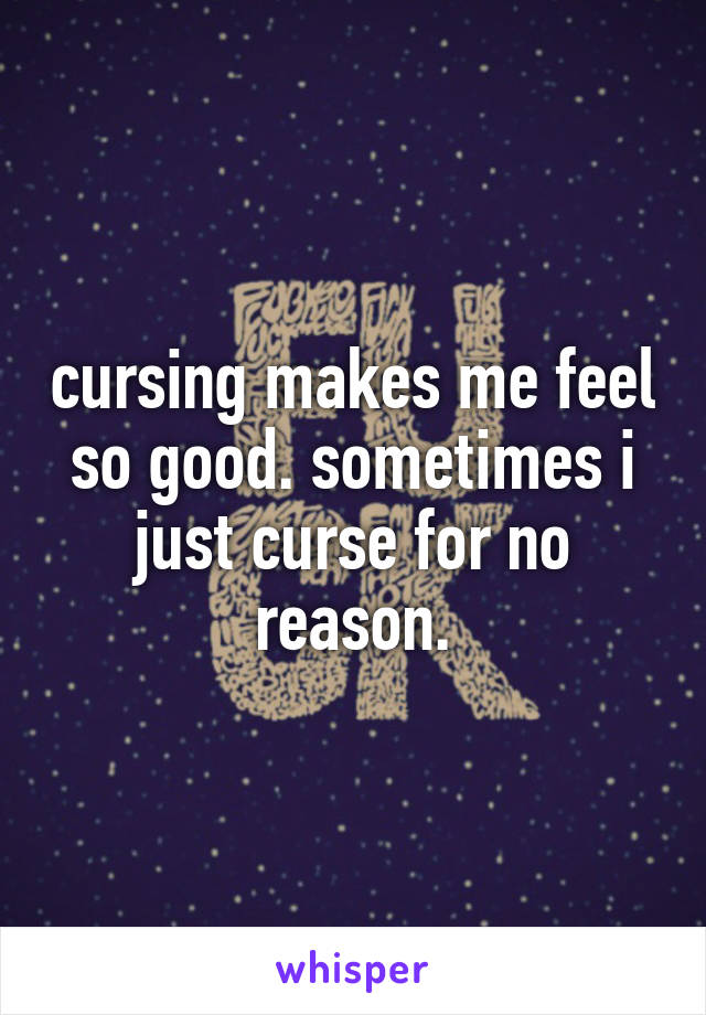 cursing makes me feel so good. sometimes i just curse for no reason.