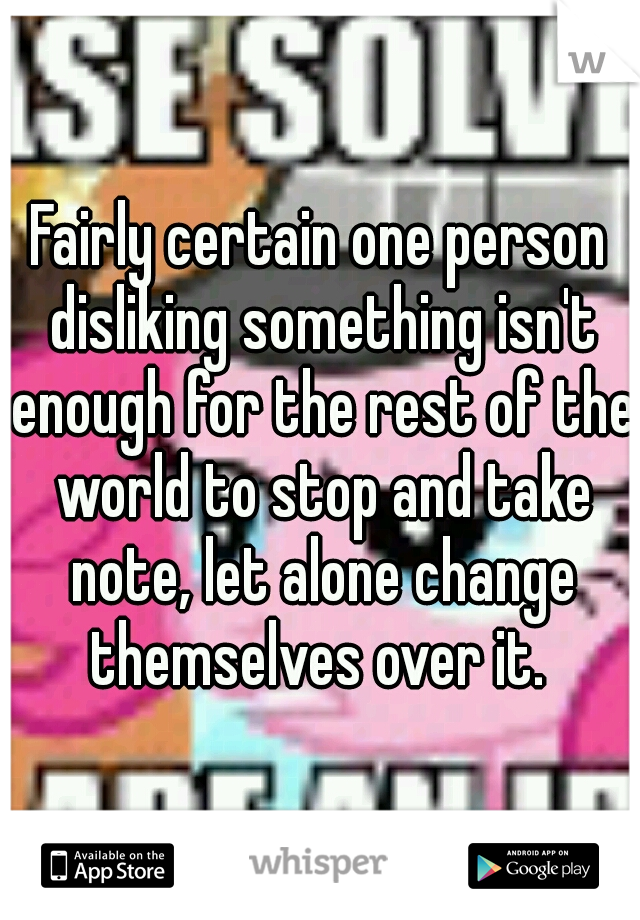 Fairly certain one person disliking something isn't enough for the rest of the world to stop and take note, let alone change themselves over it. 