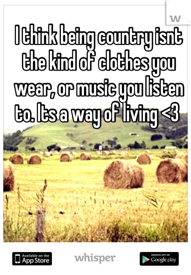 I think being country isnt the kind of clothes you wear, or music you listen to. Its a way of living <3 