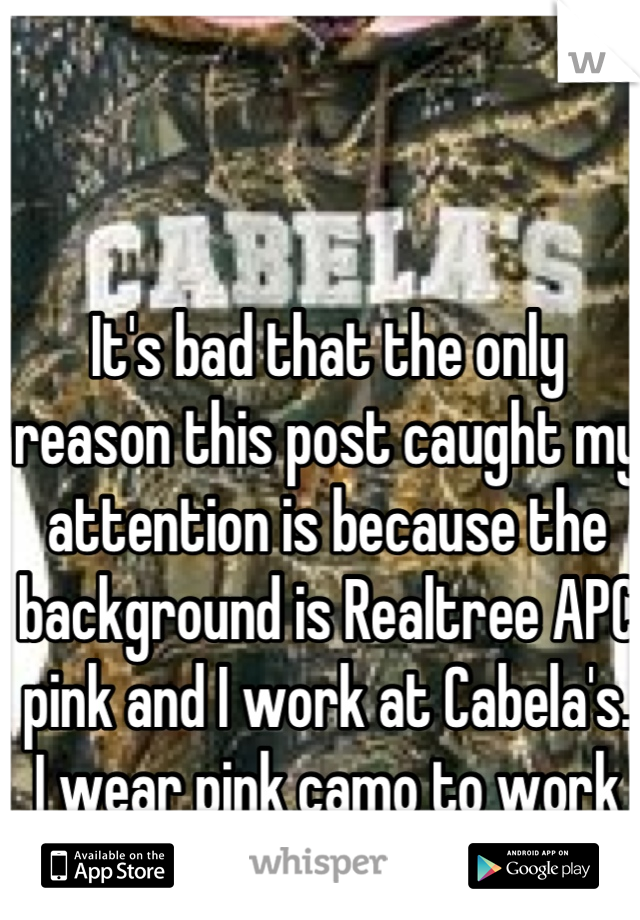 It's bad that the only reason this post caught my attention is because the background is Realtree APC pink and I work at Cabela's. 
I wear pink camo to work all the time. 