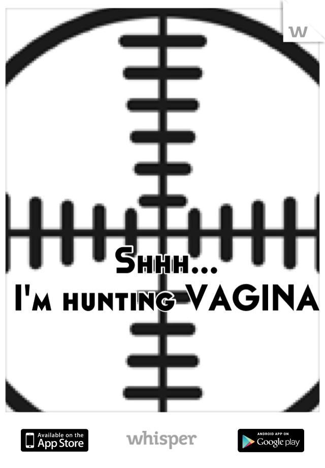 Shhh...
I'm hunting VAGINA