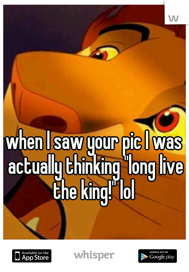 when I saw your pic I was actually thinking "long live the king!" lol 